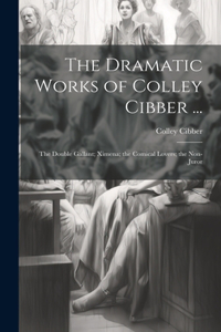 Dramatic Works of Colley Cibber ...