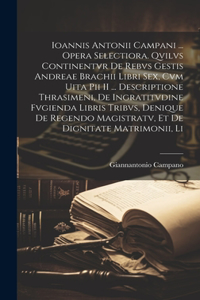 Ioannis Antonii Campani ... Opera Selectiora. Qvilvs Continentvr De Rebvs Gestis Andreae Brachii Libri Sex, Cvm Uita Pii II ... Descriptione Thrasimeni, De Ingratitvdine Fvgienda Libris Tribvs, Denique De Regendo Magistratv, Et De Dignitate Matrimo