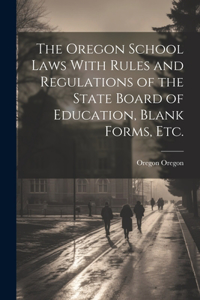 Oregon School Laws With Rules and Regulations of the State Board of Education, Blank Forms, etc.
