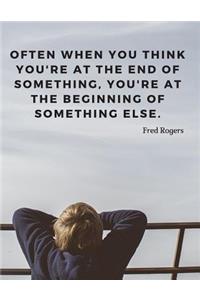 Often when you think you're at the end of something, you're at the beginning of something else.