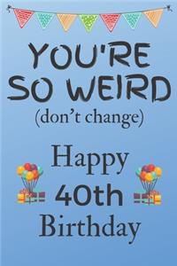 You're So Weird (don't change) Happy 40th Birthday