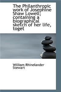 The Philanthropic Work of Josephine Shaw Lowell; Containing a Biographical Sketch of Her Life, Toget