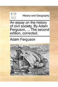 Essay on the History of Civil Society. by Adam Ferguson, ... the Second Edition, Corrected.