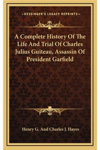 A Complete History Of The Life And Trial Of Charles Julius Guiteau, Assassin Of President Garfield