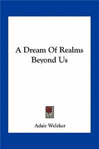 A Dream of Realms Beyond Us