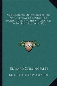 Answer to Mr. Cressy's Epistle Apologetical to a Person Oan Answer to Mr. Cressy's Epistle Apologetical to a Person of Honor Touching His Vindication of Dr. Stillingfleet (1675)F Honor Touching His Vindication of Dr. Stillingfleet (1675)