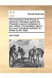 The succession of the House of Hannover vindicated, against the Pretender's second declaration in folio, intitled, The hereditary right of the crown of England asserted, &c. Written by Mr. Asgill.