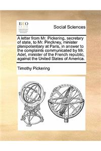 A Letter from Mr. Pickering, Secretary of State, to Mr. Pinckney, Minister Plenipotentiary at Paris, in Answer to the Complaints Communicated by Mr. Adet, Minister of the French Republic, Against the United States of America.