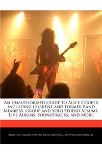 An Unauthorized Guide to Alice Cooper Including Current and Former Band Members, Group and Solo Studio Albums, Live Albums, Soundtracks, and More