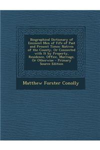 Biographical Dictionary of Eminent Men of Fife of Past and Present Times: Natives of the County, or Connected with It by Property, Residence, Office, Marriage, or Otherwise