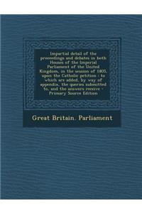 Impartial Detail of the Proceedings and Debates in Both Houses of the Imperial Parliament of the United Kingdom, in the Session of 1805, Upon the Catholic Petition: To Which Are Added, by Way of Appendix, the Queries Submitted To, and the Answers R