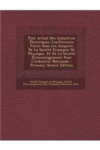 Etat Actuel Des Industries Electriques: Conferences Faites Sous Les Auspices de La Societe Francaise de Physique, Et de La Societe D'Encouragement Pour L'Industrie Nationale