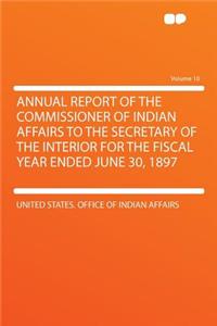 Annual Report of the Commissioner of Indian Affairs to the Secretary of the Interior for the Fiscal Year Ended June 30, 1897 Volume 10