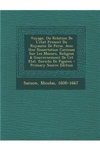 Voyage, Ou Relation de L'Etat Present Du Royaume de Perse. Avec Une Dissertation Curieuse Sur Les Moeurs, Religion & Gouvernement de CET Etat. Enrichi de Figures