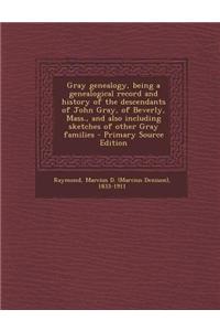 Gray Genealogy, Being a Genealogical Record and History of the Descendants of John Gray, of Beverly, Mass., and Also Including Sketches of Other Gray