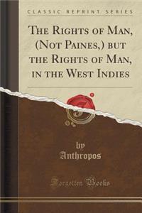 The Rights of Man, (Not Paines, ) But the Rights of Man, in the West Indies (Classic Reprint)