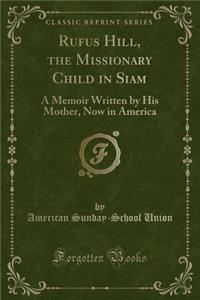 Rufus Hill, the Missionary Child in Siam: A Memoir Written by His Mother, Now in America (Classic Reprint)