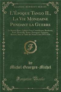 L'Ã?poque Tango II., La Vie Mondaine Pendant La Guerre: Le Bonnet Rose, Cahiers d'Une ComÃ©dienne; Bordeaux, Paris, Deauville, Rome, Petrograd, Espagnes, Riviera; Avec La Table Des Noms CitÃ©s 1914-1918 (Classic Reprint)