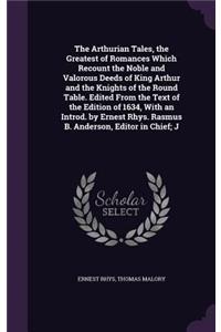 The Arthurian Tales, the Greatest of Romances Which Recount the Noble and Valorous Deeds of King Arthur and the Knights of the Round Table. Edited from the Text of the Edition of 1634, with an Introd. by Ernest Rhys. Rasmus B. Anderson, Editor in C