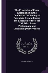 The Principles of Peace Exemplified in the Conduct of the Society of Friends in Ireland During the Rebellion of the Year 1798; With Some Preliminary and Concluding Observations