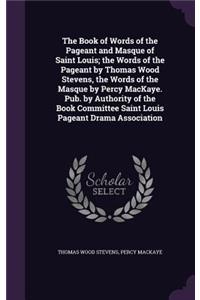 The Book of Words of the Pageant and Masque of Saint Louis; The Words of the Pageant by Thomas Wood Stevens, the Words of the Masque by Percy Mackaye. Pub. by Authority of the Book Committee Saint Louis Pageant Drama Association