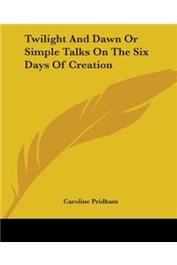 Twilight And Dawn Or Simple Talks On The Six Days Of Creation