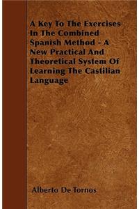 A Key To The Exercises In The Combined Spanish Method - A New Practical And Theoretical System Of Learning The Castilian Language