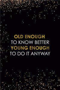 Old Enough To Know Better Young Enough To Do It Anyway