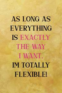 As long as everything is exactly the way I want. I'm totally flexible