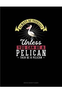 Always Be Yourself Unless You Can Be A Pelican Then Be A Pelican