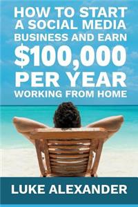How to Start a Social Media Business and Earn $100,000 Per Year Working from Home