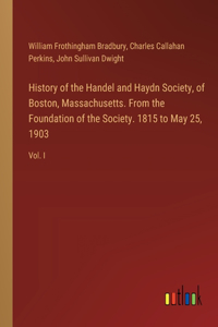 History of the Handel and Haydn Society, of Boston, Massachusetts. From the Foundation of the Society. 1815 to May 25, 1903