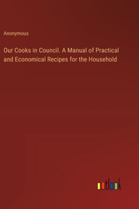 Our Cooks in Council. A Manual of Practical and Economical Recipes for the Household