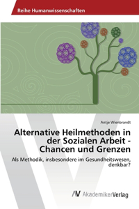 Alternative Heilmethoden in der Sozialen Arbeit - Chancen und Grenzen