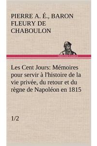 Les Cent Jours (1/2) Mémoires pour servir à l'histoire de la vie privée, du retour et du règne de Napoléon en 1815.