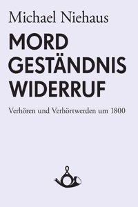 Mord, Geständnis, Widerruf. Verhören und Verhörtwerden um 1800