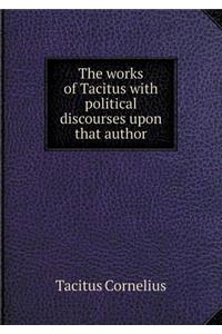 The works of Tacitus with political discourses upon that author