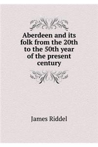 Aberdeen and its folk from the 20th to the 50th year of the present century