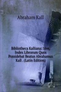 Bibliotheca Kalliana: Sive, Index Librorum Quos Possidebat Beatus Abrahamus Kall . (Latin Edition)