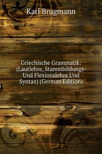Griechische Grammatik: (Lautlehre, Stammbildungs- Und Flexionslehre Und Syntax) (German Edition)