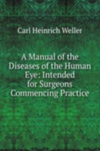 Manual of the Diseases of the Human Eye: Intended for Surgeons Commencing Practice