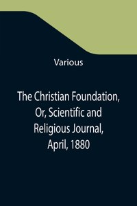 The Christian Foundation, Or, Scientific and Religious Journal, April, 1880