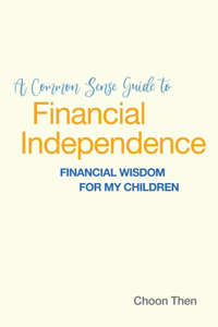 Common Sense Guide to Financial Independence Financial Wisdom for My Children