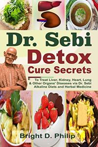 Dr. Sebi Detox Cure Secrets: To Treat Liver, Kidney, Heart, Lung and Other Organs' Diseases via Dr. Sebi Alkaline Diets and Herbal Medicine