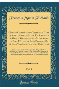 Oeuvres Complï¿½tes de Thiï¿½bault, Curï¿½ de Sainte-Croix a Metz, Et Supï¿½rieur Du Grand Sï¿½minaire En La Mï¿½me Ville, Le Plus Fï¿½cond, Le Plus Pratique Et Le Plus Variï¿½ Des Orateurs Chrï¿½tiens, Vol. 4: Renfermant 1. Un Traitï¿½ Complet de