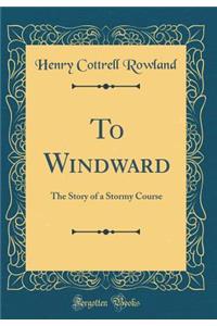 To Windward: The Story of a Stormy Course (Classic Reprint)
