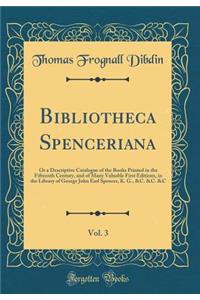 Bibliotheca Spenceriana, Vol. 3: Or a Descriptive Catalogue of the Books Printed in the Fifteenth Century, and of Many Valuable First Editions, in the Library of George John Earl Spencer, K. G., &C. &C. &C (Classic Reprint)