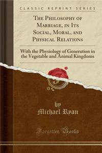 The Philosophy of Marriage, in Its Social, Moral, and Physical Relations: With the Physiology of Generation in the Vegetable and Animal Kingdoms (Classic Reprint): With the Physiology of Generation in the Vegetable and Animal Kingdoms (Classic Reprint)