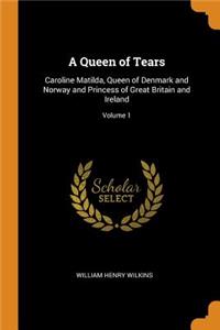 A Queen of Tears: Caroline Matilda, Queen of Denmark and Norway and Princess of Great Britain and Ireland; Volume 1