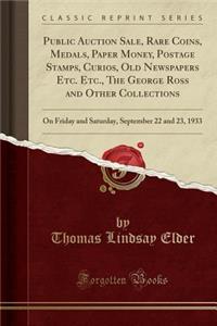 Public Auction Sale, Rare Coins, Medals, Paper Money, Postage Stamps, Curios, Old Newspapers Etc. Etc., the George Ross and Other Collections: On Friday and Saturday, September 22 and 23, 1933 (Classic Reprint)